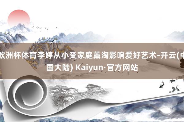 欧洲杯体育李婷从小受家庭薰淘影响爱好艺术-开云(中国大陆) Kaiyun·官方网站