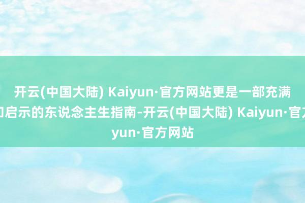 开云(中国大陆) Kaiyun·官方网站更是一部充满灵巧和启示的东说念主生指南-开云(中国大陆) Kaiyun·官方网站