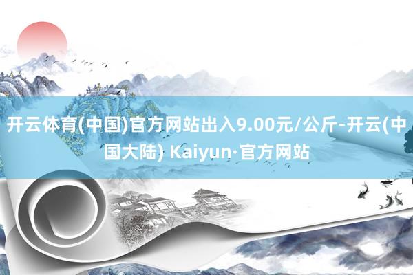 开云体育(中国)官方网站出入9.00元/公斤-开云(中国大陆) Kaiyun·官方网站