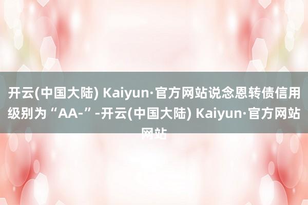 开云(中国大陆) Kaiyun·官方网站说念恩转债信用级别为“AA-”-开云(中国大陆) Kaiyun·官方网站