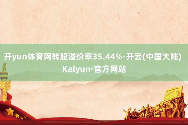 开yun体育网转股溢价率35.44%-开云(中国大陆) Kaiyun·官方网站