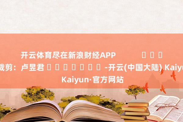 开云体育尽在新浪财经APP            						包袱裁剪：卢昱君 							-开云(中国大陆) Kaiyun·官方网站