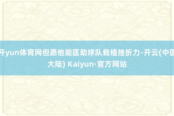 开yun体育网但愿他能匡助球队栽植挫折力-开云(中国大陆) Kaiyun·官方网站