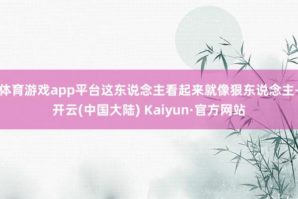 体育游戏app平台这东说念主看起来就像狠东说念主-开云(中国大陆) Kaiyun·官方网站