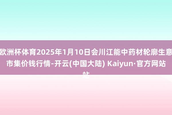 欧洲杯体育2025年1月10日会川江能中药材轮廓生意市集价钱行情-开云(中国大陆) Kaiyun·官方网站