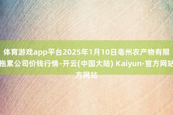 体育游戏app平台2025年1月10日亳州农产物有限拖累公司价钱行情-开云(中国大陆) Kaiyun·官方网站