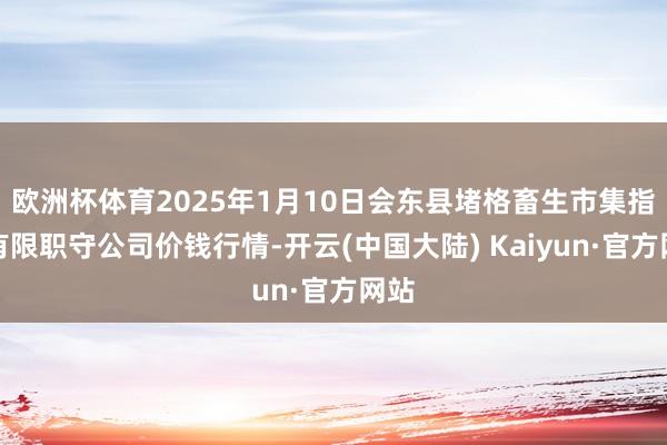 欧洲杯体育2025年1月10日会东县堵格畜生市集指标有限职守公司价钱行情-开云(中国大陆) Kaiyun·官方网站