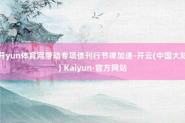 开yun体育网带动专项债刊行节律加速-开云(中国大陆) Kaiyun·官方网站