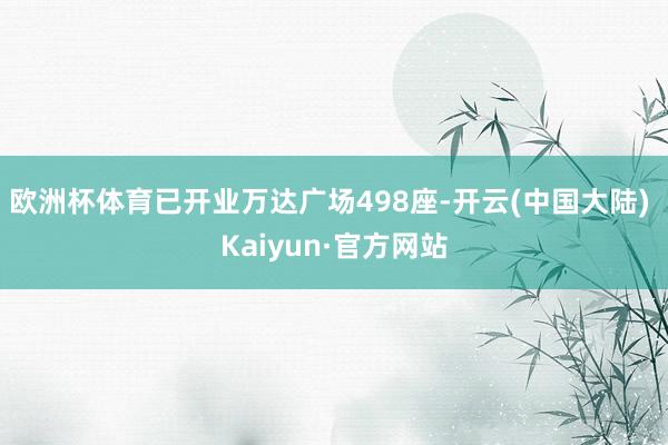 欧洲杯体育已开业万达广场498座-开云(中国大陆) Kaiyun·官方网站