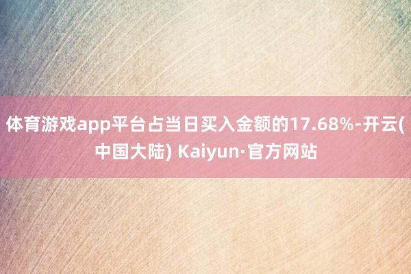 体育游戏app平台占当日买入金额的17.68%-开云(中国大陆) Kaiyun·官方网站