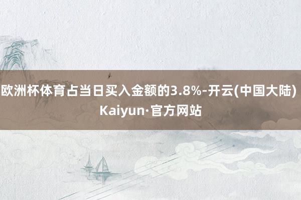 欧洲杯体育占当日买入金额的3.8%-开云(中国大陆) Kaiyun·官方网站