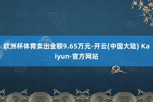 欧洲杯体育卖出金额9.65万元-开云(中国大陆) Kaiyun·官方网站