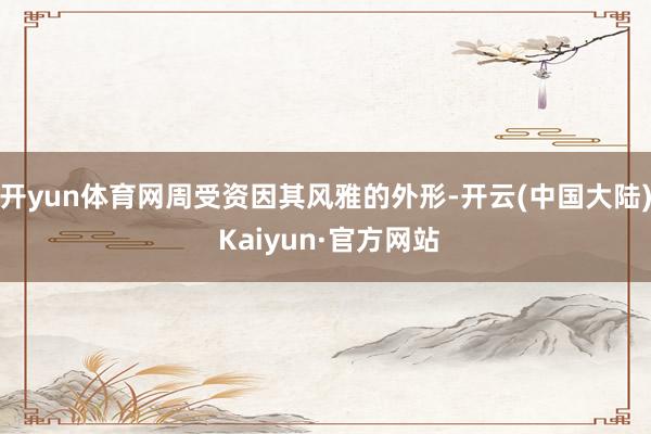 开yun体育网周受资因其风雅的外形-开云(中国大陆) Kaiyun·官方网站