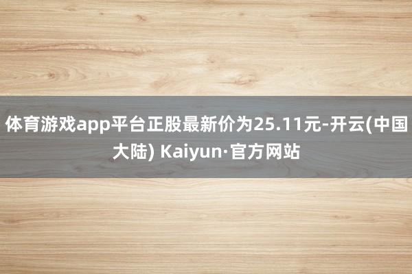 体育游戏app平台正股最新价为25.11元-开云(中国大陆) Kaiyun·官方网站