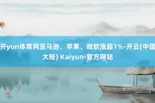 开yun体育网亚马逊、苹果、微软涨超1%-开云(中国大陆) Kaiyun·官方网站