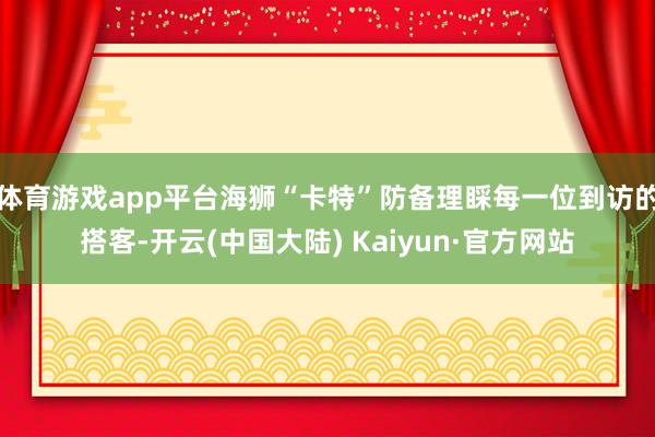 体育游戏app平台海狮“卡特”防备理睬每一位到访的搭客-开云(中国大陆) Kaiyun·官方网站