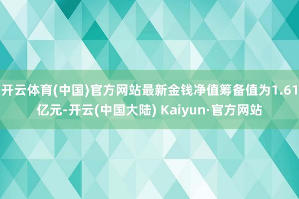 开云体育(中国)官方网站最新金钱净值筹备值为1.61亿元-开云(中国大陆) Kaiyun·官方网站