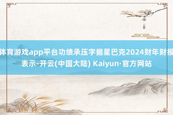体育游戏app平台功绩承压字据星巴克2024财年财报表示-开云(中国大陆) Kaiyun·官方网站