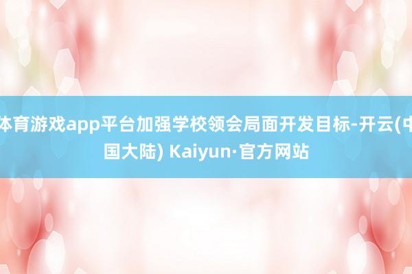 体育游戏app平台加强学校领会局面开发目标-开云(中国大陆) Kaiyun·官方网站
