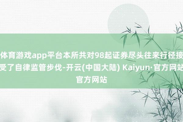 体育游戏app平台本所共对98起证券尽头往来行径接受了自律监管步伐-开云(中国大陆) Kaiyun·官方网站