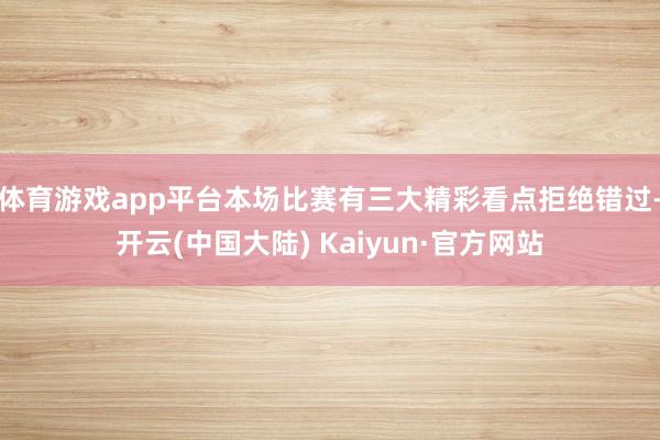 体育游戏app平台本场比赛有三大精彩看点拒绝错过-开云(中国大陆) Kaiyun·官方网站