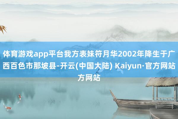 体育游戏app平台我方表妹符月华2002年降生于广西百色市那坡县-开云(中国大陆) Kaiyun·官方网站