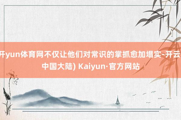 开yun体育网不仅让他们对常识的掌抓愈加塌实-开云(中国大陆) Kaiyun·官方网站