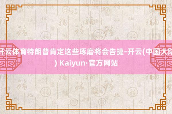 开云体育特朗普肯定这些琢磨将会告捷-开云(中国大陆) Kaiyun·官方网站