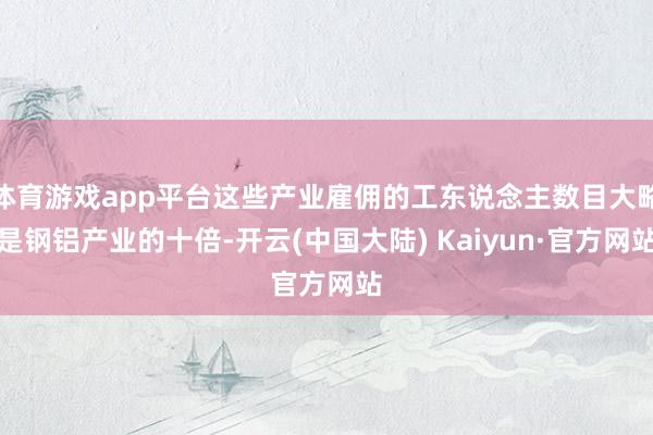 体育游戏app平台这些产业雇佣的工东说念主数目大略是钢铝产业的十倍-开云(中国大陆) Kaiyun·官方网站