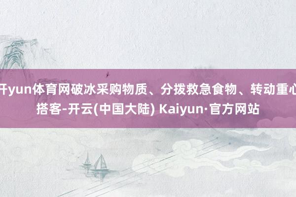 开yun体育网破冰采购物质、分拨救急食物、转动重心搭客-开云(中国大陆) Kaiyun·官方网站