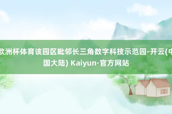 欧洲杯体育该园区毗邻长三角数字科技示范园-开云(中国大陆) Kaiyun·官方网站