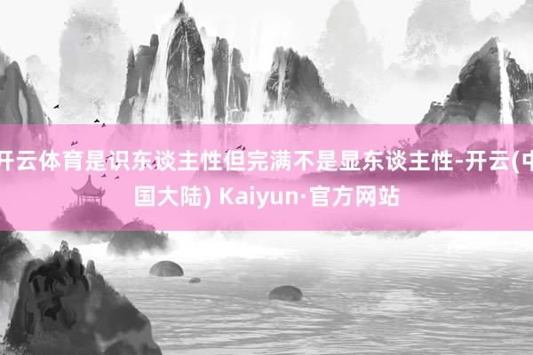开云体育是识东谈主性但完满不是显东谈主性-开云(中国大陆) Kaiyun·官方网站