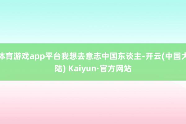 体育游戏app平台我想去意志中国东谈主-开云(中国大陆) Kaiyun·官方网站
