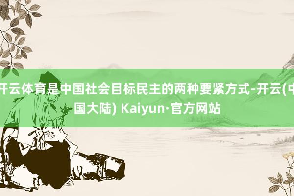 开云体育是中国社会目标民主的两种要紧方式-开云(中国大陆) Kaiyun·官方网站