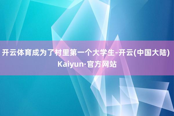 开云体育成为了村里第一个大学生-开云(中国大陆) Kaiyun·官方网站