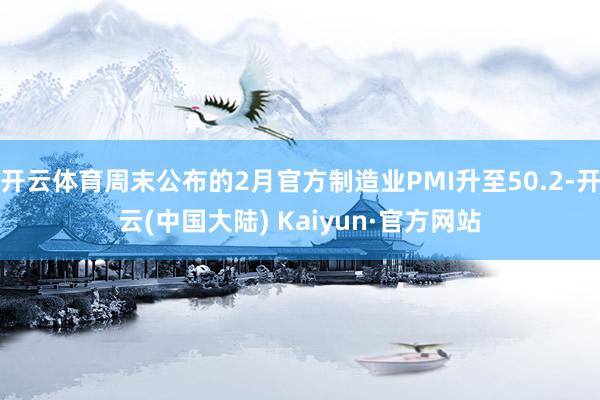 开云体育周末公布的2月官方制造业PMI升至50.2-开云(中国大陆) Kaiyun·官方网站