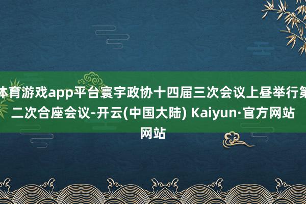 体育游戏app平台寰宇政协十四届三次会议上昼举行第二次合座会议-开云(中国大陆) Kaiyun·官方网站
