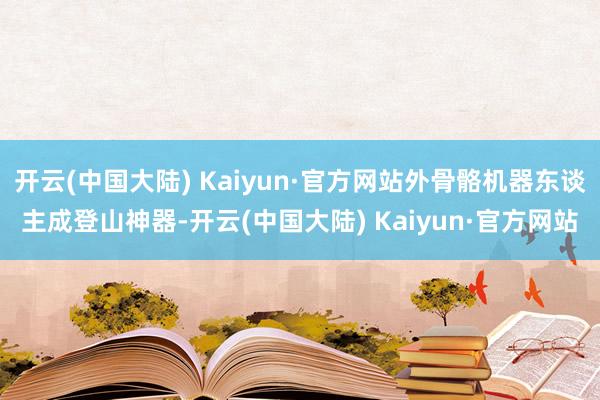 开云(中国大陆) Kaiyun·官方网站外骨骼机器东谈主成登山神器-开云(中国大陆) Kaiyun·官方网站
