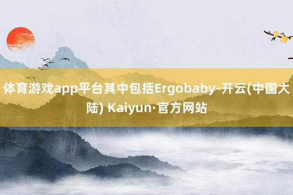 体育游戏app平台其中包括Ergobaby-开云(中国大陆) Kaiyun·官方网站
