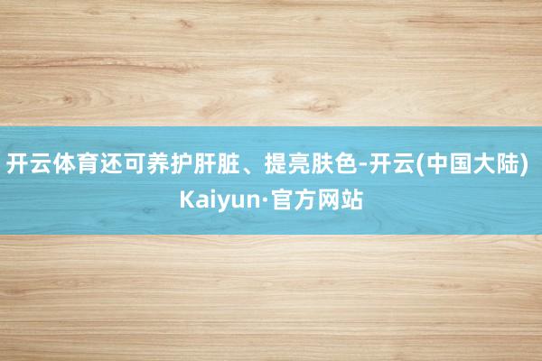 开云体育还可养护肝脏、提亮肤色-开云(中国大陆) Kaiyun·官方网站