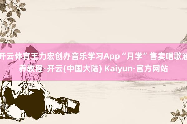 开云体育王力宏创办音乐学习App“月学”售卖唱歌涵养教程-开云(中国大陆) Kaiyun·官方网站