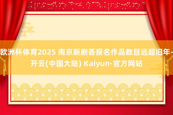 欧洲杯体育2025 南京新剧荟报名作品数目远超旧年-开云(中国大陆) Kaiyun·官方网站
