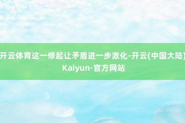 开云体育这一修起让矛盾进一步激化-开云(中国大陆) Kaiyun·官方网站