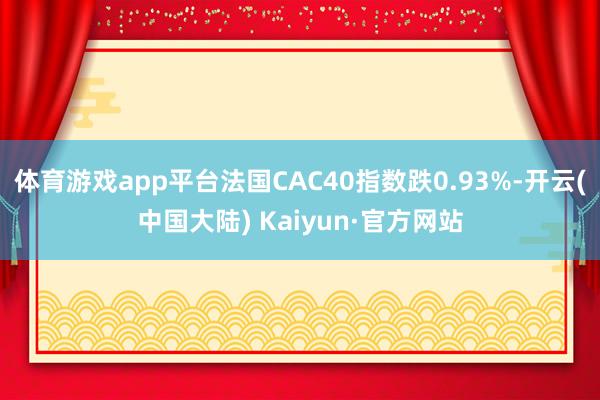 体育游戏app平台法国CAC40指数跌0.93%-开云(中国大陆) Kaiyun·官方网站