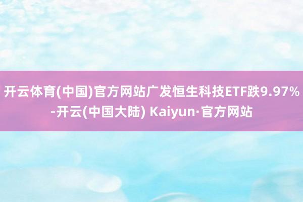 开云体育(中国)官方网站广发恒生科技ETF跌9.97%-开云(中国大陆) Kaiyun·官方网站
