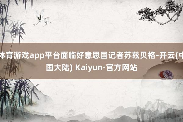 体育游戏app平台面临好意思国记者苏兹贝格-开云(中国大陆) Kaiyun·官方网站