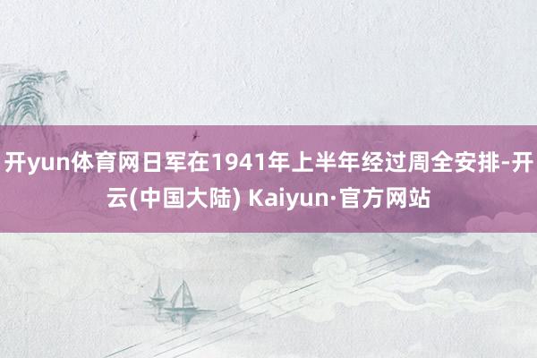 开yun体育网日军在1941年上半年经过周全安排-开云(中国大陆) Kaiyun·官方网站