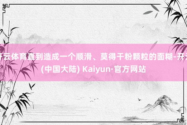 开云体育直到造成一个顺滑、莫得干粉颗粒的面糊-开云(中国大陆) Kaiyun·官方网站