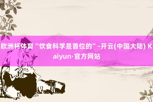 欧洲杯体育“饮食科学是首位的”-开云(中国大陆) Kaiyun·官方网站