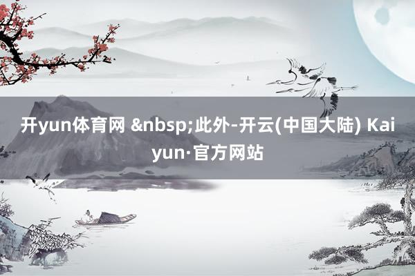 开yun体育网 &nbsp;　　此外-开云(中国大陆) Kaiyun·官方网站